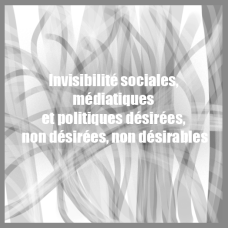Invisibilité sociales, médiatiques et politiques désirées, non désirées, non désirables